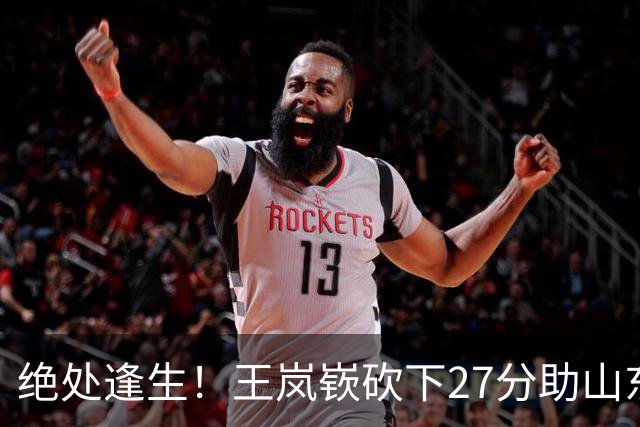 绝处逢生！王岚嵚砍下27分助山东止连败，外援表现令人担忧